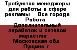 Требуются менеджеры для работы в сфере рекламы. - Все города Работа » Дополнительный заработок и сетевой маркетинг   . Московская обл.,Пущино г.